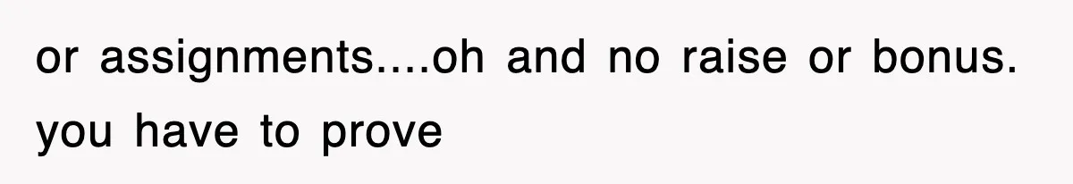 or assignments....oh and no raise or bonus. you have to prove