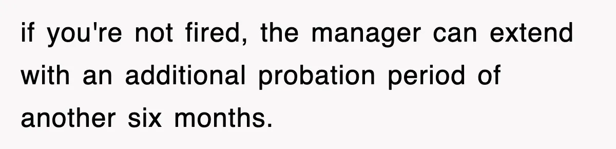 if you're not fired, the manager can extend with an additional probation period of another six months.