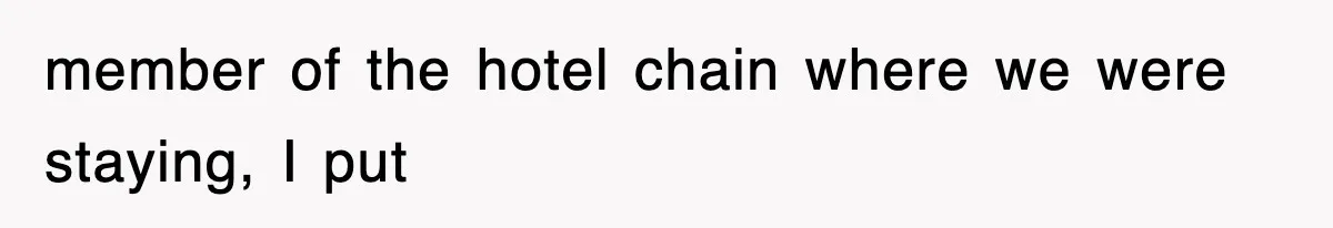 member of the hotel chain where we were staying, I put