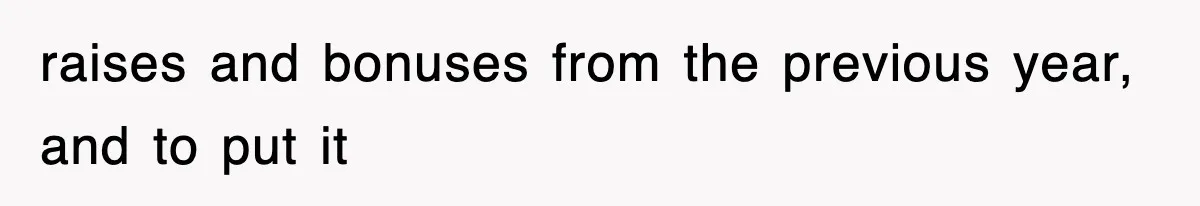 raises and bonuses from the previous year, and to put it