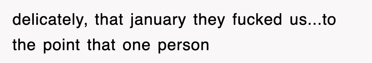 delicately, that january they fucked us...to the point that one person