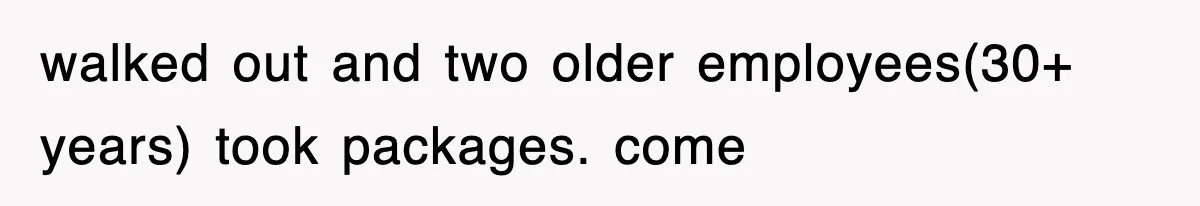 walked out and two older employees(30+ years) took packages. come