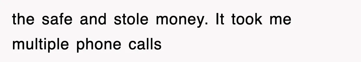 the safe and stole money. It took me multiple phone calls