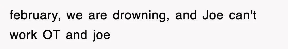 february, we are drowning, and Joe can't work OT and joe