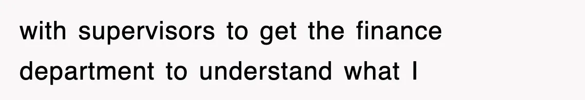 with supervisors to get the finance department to understand what I