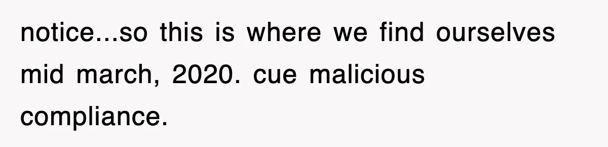 notice...so this is where we find ourselves mid march, 2020. cue malicious compliance.