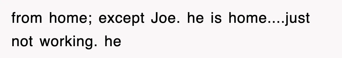 from home; except Joe. he is home....just not working. he