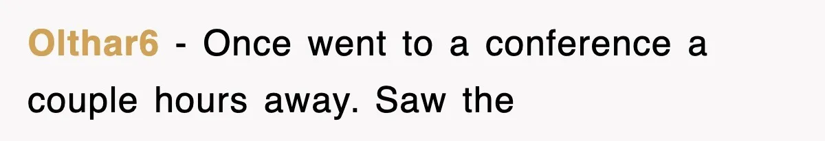 Olthar6 − Once went to a conference a couple hours away. Saw the