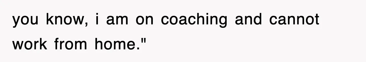 you know, i am on coaching and cannot work from home."
