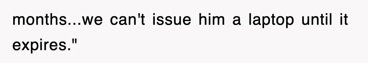 months...we can't issue him a laptop until it expires."