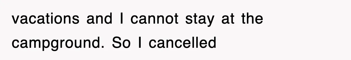 vacations and I cannot stay at the campground. So I cancelled
