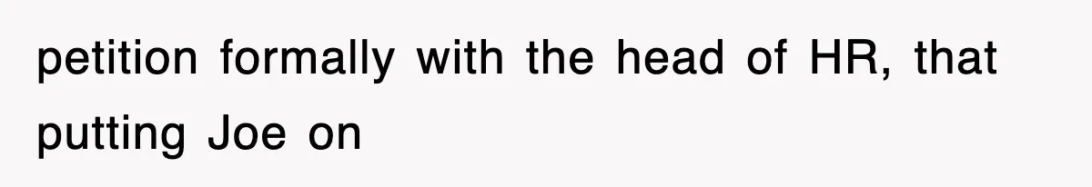 petition formally with the head of HR, that putting Joe on