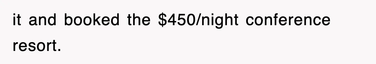 it and booked the $450/night conference resort.
