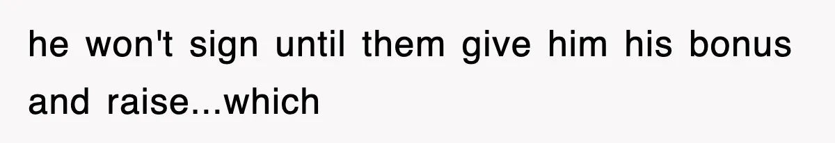 he won't sign until them give him his bonus and raise...which