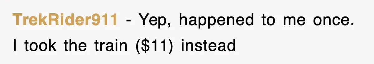 TrekRider911 − Yep, happened to me once. I took the train ($11) instead