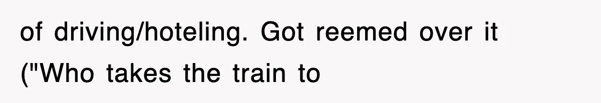 of driving/hoteling. Got reemed over it ("Who takes the train to