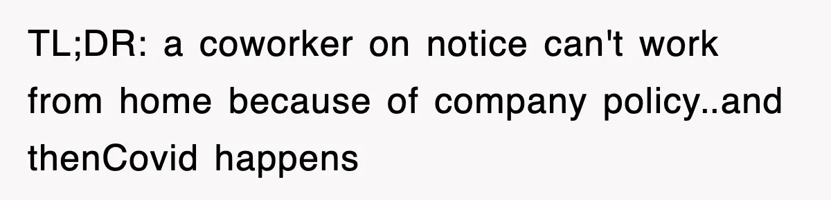TL;DR: a coworker on notice can't work from home because of company policy..and thenCovid happens