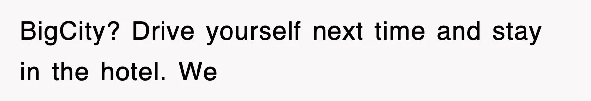 BigCity? Drive yourself next time and stay in the hotel. We