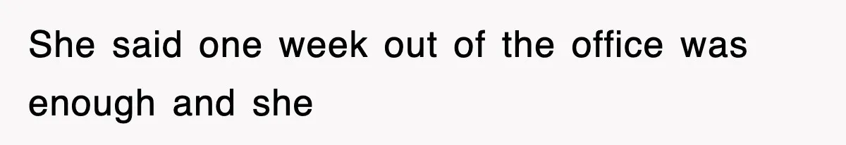 She said one week out of the office was enough and she