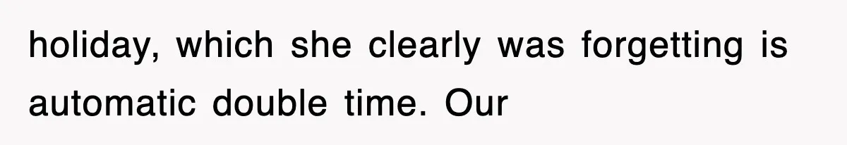 holiday, which she clearly was forgetting is automatic double time. Our