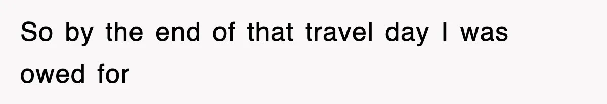 So by the end of that travel day I was owed for