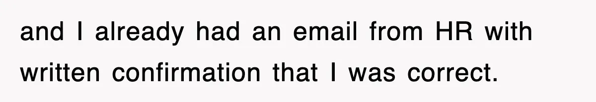 and I already had an email from HR with written confirmation that I was correct.