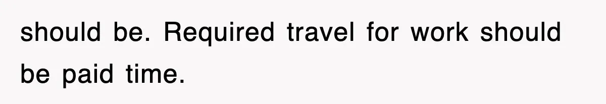 should be. Required travel for work should be paid time.