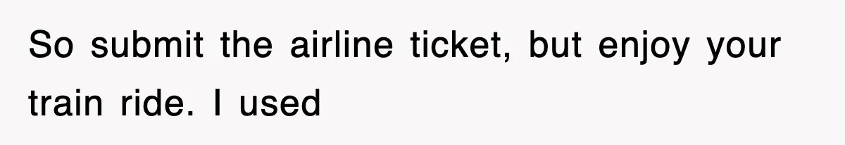So submit the airline ticket, but enjoy your train ride. I used