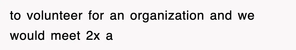 to volunteer for an organization and we would meet 2x a