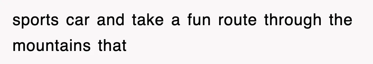 sports car and take a fun route through the mountains that