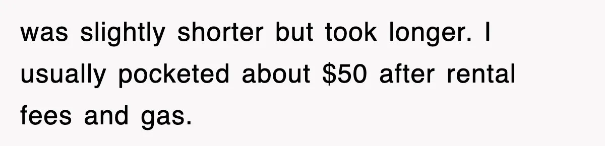 was slightly shorter but took longer. I usually pocketed about $50 after rental fees and gas.
