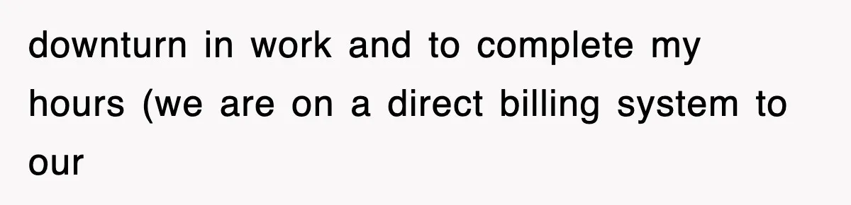 downturn in work and to complete my hours (we are on a direct billing system to our