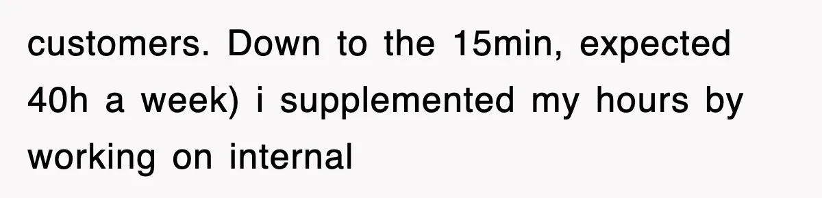 customers. Down to the 15min, expected 40h a week) i supplemented my hours by working on internal