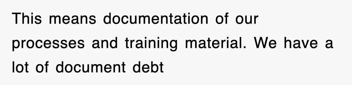 This means documentation of our processes and training material. We have a lot of document debt