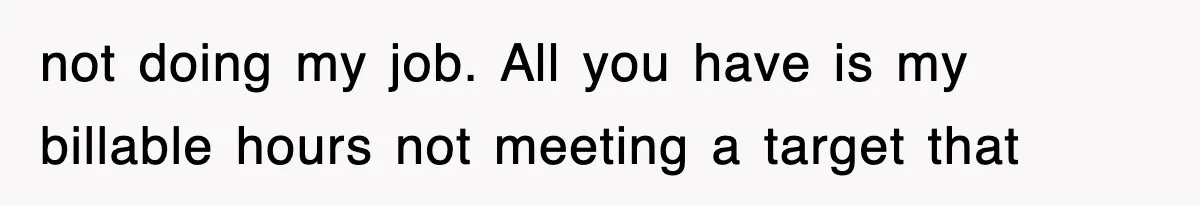 not doing my job. All you have is my billable hours not meeting a target that
