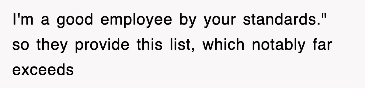 I'm a good employee by your standards." so they provide this list, which notably far exceeds