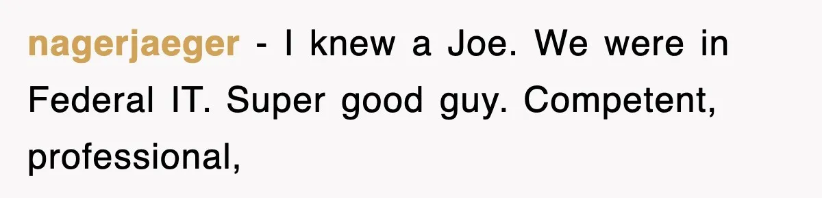 nagerjaeger − I knew a Joe. We were in Federal IT. Super good guy. Competent, professional,