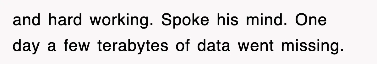 and hard working. Spoke his mind. One day a few terabytes of data went missing.