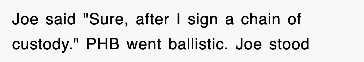 Joe said "Sure, after I sign a chain of custody." PHB went ballistic. Joe stood