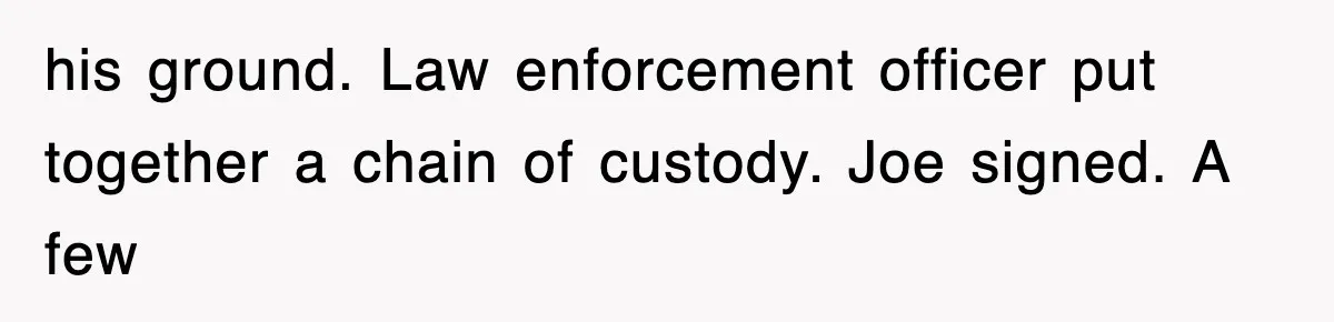 his ground. Law enforcement officer put together a chain of custody. Joe signed. A few