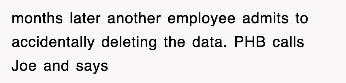 months later another employee admits to accidentally deleting the data. PHB calls Joe and says