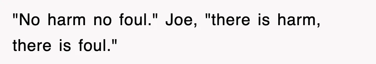 "No harm no foul." Joe, "there is harm, there is foul."
