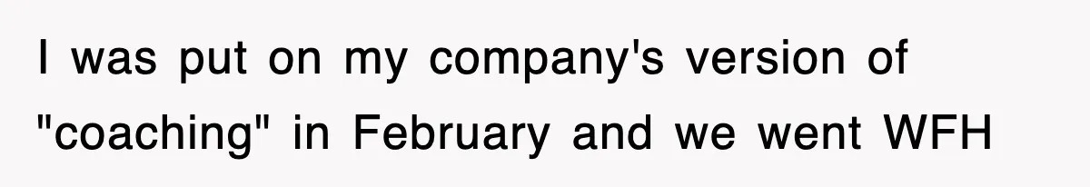 I was put on my company's version of "coaching" in February and we went WFH
