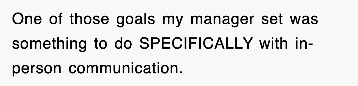 One of those goals my manager set was something to do SPECIFICALLY with in-person communication.