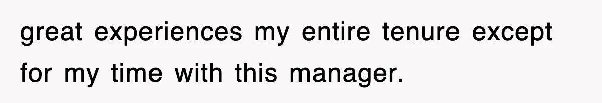 great experiences my entire tenure except for my time with this manager.