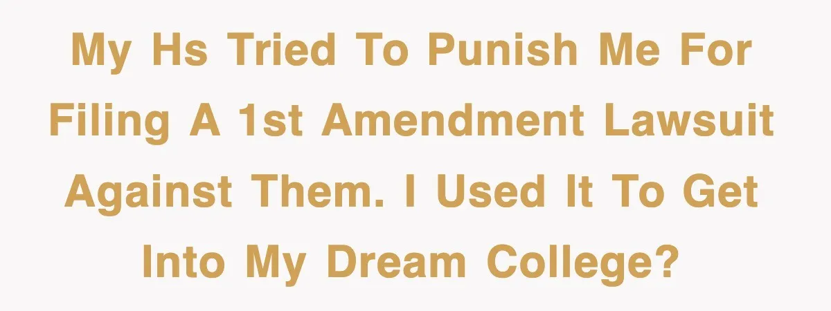 My HS tried to punish me for filing a 1st amendment lawsuit against them. I used it to get into my dream college?