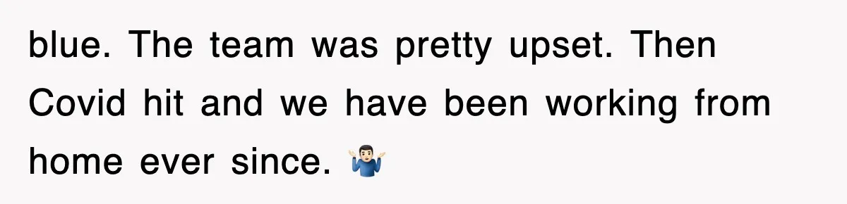 blue. The team was pretty upset. Then Covid hit and we have been working from home ever since. 🤷🏻‍♂️
