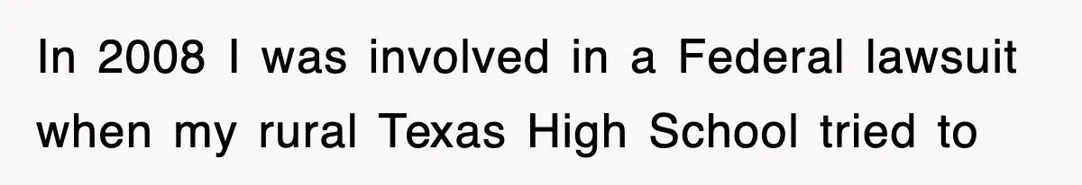 In 2008 I was involved in a Federal lawsuit when my rural Texas High School tried to