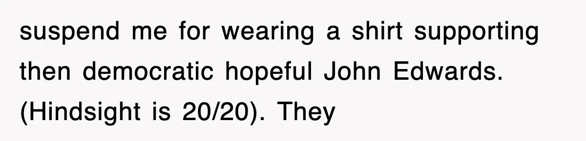 suspend me for wearing a shirt supporting then democratic hopeful John Edwards. (Hindsight is 20/20). They