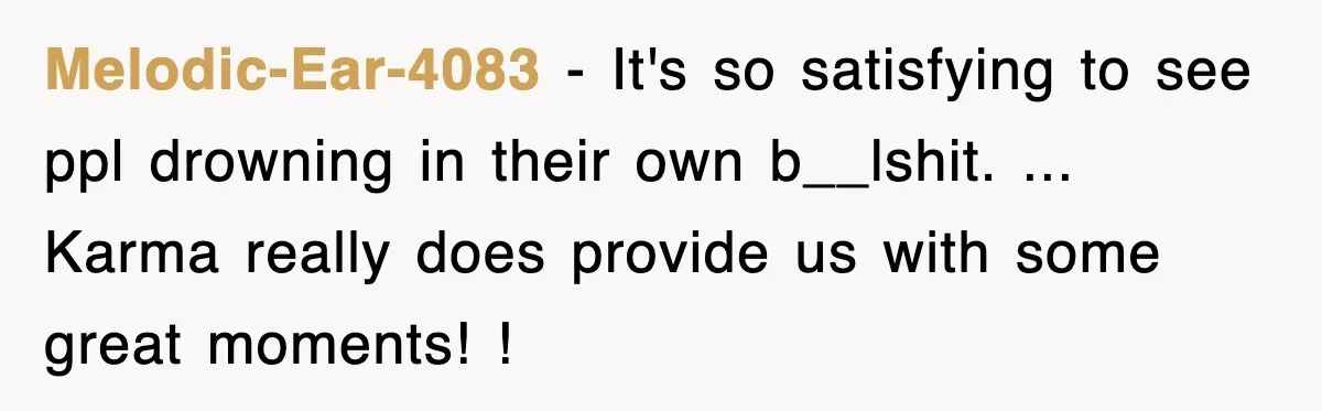 Melodic-Ear-4083 − It's so satisfying to see ppl drowning in their own b__lshit. ... Karma really does provide us with some great moments! !